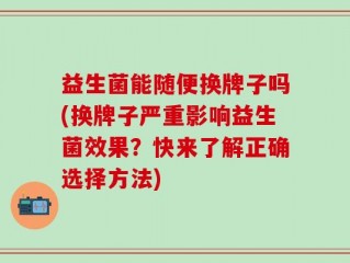 益生菌能随便换牌子吗(换牌子严重影响益生菌效果？快来了解正确选择方法)