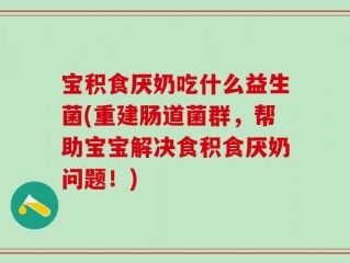 宝积食厌奶吃什么益生菌(重建肠道菌群，帮助宝宝解决食积食厌奶问题！)