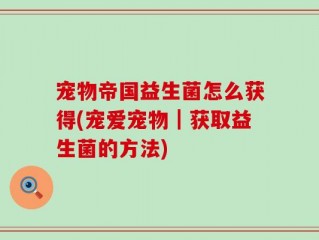 宠物帝国益生菌怎么获得(宠爱宠物｜获取益生菌的方法)