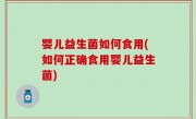 婴儿益生菌如何食用(如何正确食用婴儿益生菌)