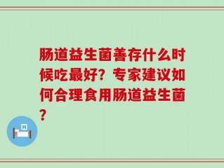 肠道益生菌善存什么时候吃最好？专家建议如何合理食用肠道益生菌？