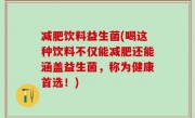 减肥饮料益生菌(喝这种饮料不仅能减肥还能涵盖益生菌，称为健康首选！)