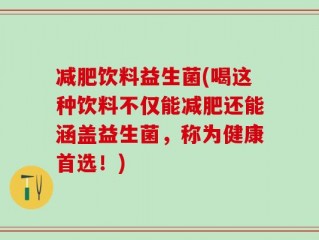 减肥饮料益生菌(喝这种饮料不仅能减肥还能涵盖益生菌，称为健康首选！)