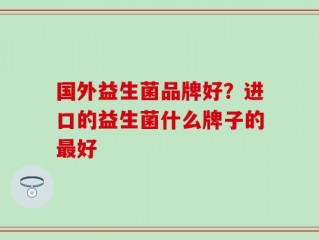 国外益生菌品牌好？进口的益生菌什么牌子的最好