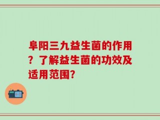 阜阳三九益生菌的作用？了解益生菌的功效及适用范围？