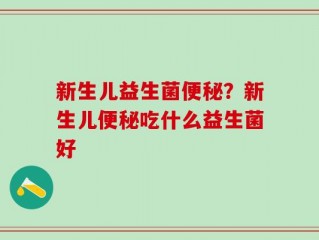 新生儿益生菌便秘？新生儿便秘吃什么益生菌好