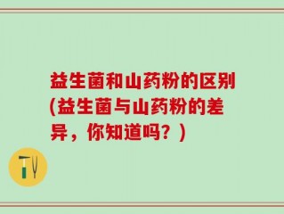 益生菌和山药粉的区别(益生菌与山药粉的差异，你知道吗？)