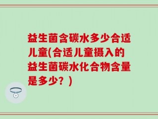 益生菌含碳水多少合适儿童(合适儿童摄入的益生菌碳水化合物含量是多少？)