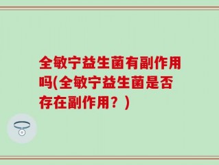 全敏宁益生菌有副作用吗(全敏宁益生菌是否存在副作用？)