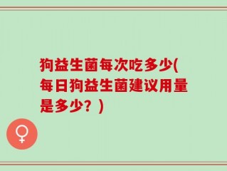 狗益生菌每次吃多少(每日狗益生菌建议用量是多少？)