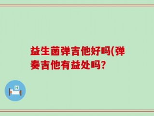 益生菌弹吉他好吗(弹奏吉他有益处吗？