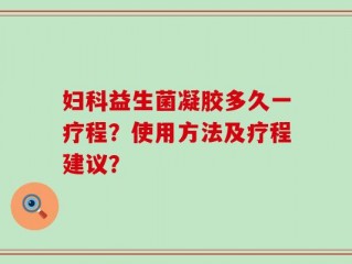 妇科益生菌凝胶多久一疗程？使用方法及疗程建议？