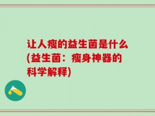 让人瘦的益生菌是什么(益生菌：瘦身神器的科学解释)