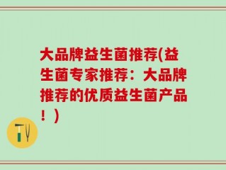 大品牌益生菌推荐(益生菌专家推荐：大品牌推荐的优质益生菌产品！)