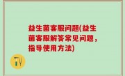 益生菌客服问题(益生菌客服解答常见问题，指导使用方法)
