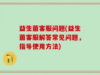 益生菌客服问题(益生菌客服解答常见问题，指导使用方法)
