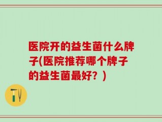 医院开的益生菌什么牌子(医院推荐哪个牌子的益生菌最好？)