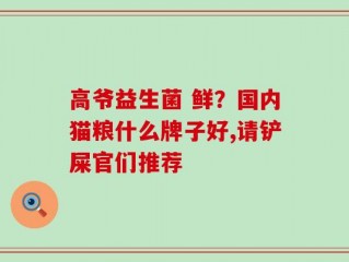 高爷益生菌 鲜？国内猫粮什么牌子好,请铲屎官们推荐
