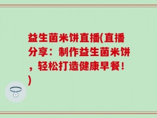 益生菌米饼直播(直播分享：制作益生菌米饼，轻松打造健康早餐！)
