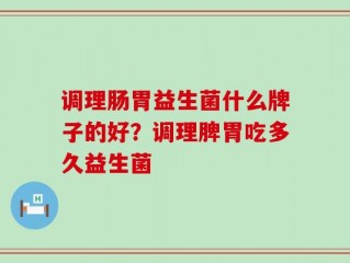 调理肠胃益生菌什么牌子的好？调理脾胃吃多久益生菌