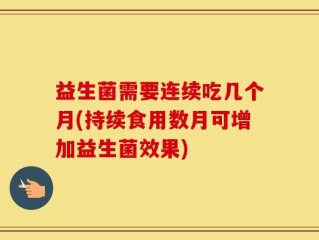 益生菌需要连续吃几个月(持续食用数月可增加益生菌效果)