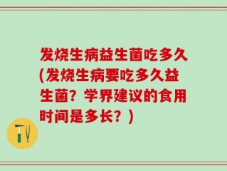发烧生病益生菌吃多久(发烧生病要吃多久益生菌？学界建议的食用时间是多长？)