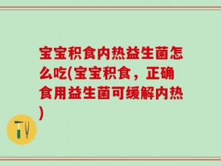 宝宝积食内热益生菌怎么吃(宝宝积食，正确食用益生菌可缓解内热)