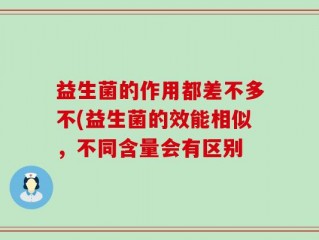 益生菌的作用都差不多不(益生菌的效能相似，不同含量会有区别