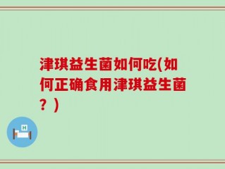 津琪益生菌如何吃(如何正确食用津琪益生菌？)