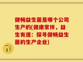 健畅益生菌是哪个公司生产的(健康常伴，益生有道：探寻健畅益生菌的生产企业)