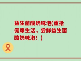 益生菌酸奶味泡(重拾健康生活，尝鲜益生菌酸奶味泡！)