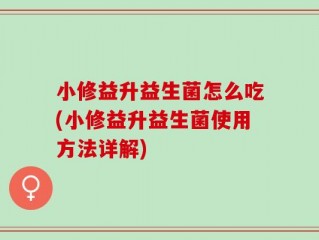 小修益升益生菌怎么吃(小修益升益生菌使用方法详解)