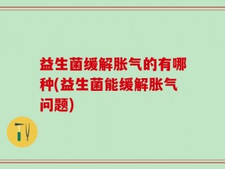益生菌缓解胀气的有哪种(益生菌能缓解胀气问题)