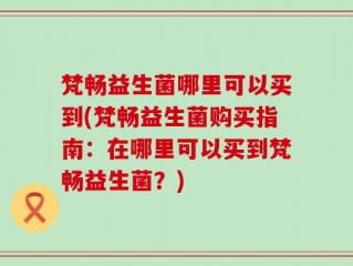 梵畅益生菌哪里可以买到(梵畅益生菌购买指南：在哪里可以买到梵畅益生菌？)
