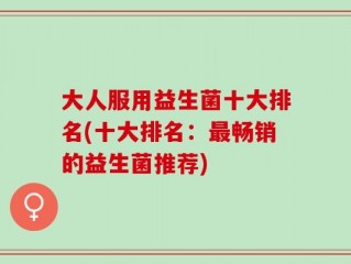 大人服用益生菌十大排名(十大排名：最畅销的益生菌推荐)