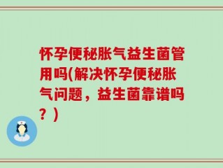 怀孕便秘胀气益生菌管用吗(解决怀孕便秘胀气问题，益生菌靠谱吗？)