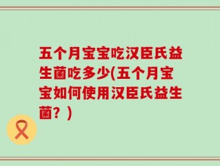 五个月宝宝吃汉臣氏益生菌吃多少(五个月宝宝如何使用汉臣氏益生菌？)
