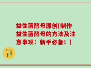 益生菌酵母原创(制作益生菌酵母的方法及注意事项：新手必备！)