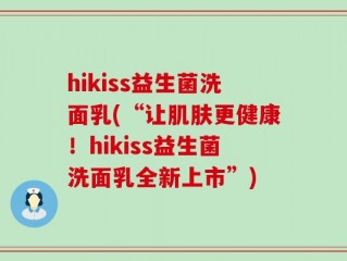 hikiss益生菌洗面乳(“让肌肤更健康！hikiss益生菌洗面乳全新上市”)