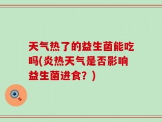 天气热了的益生菌能吃吗(炎热天气是否影响益生菌进食？)