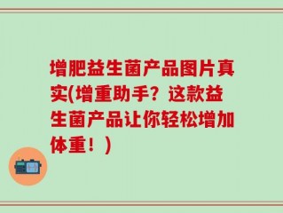 增肥益生菌产品图片真实(增重助手？这款益生菌产品让你轻松增加体重！)