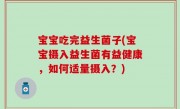 宝宝吃完益生菌子(宝宝摄入益生菌有益健康，如何适量摄入？)
