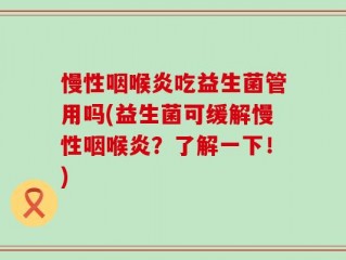 慢性咽喉炎吃益生菌管用吗(益生菌可缓解慢性咽喉炎？了解一下！)