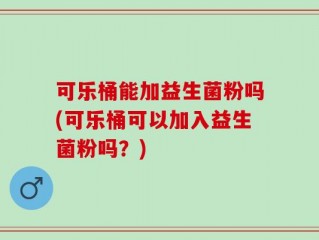 可乐桶能加益生菌粉吗(可乐桶可以加入益生菌粉吗？)
