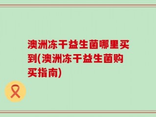 澳洲冻干益生菌哪里买到(澳洲冻干益生菌购买指南)
