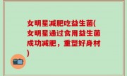 女明星减肥吃益生菌(女明星通过食用益生菌成功减肥，重塑好身材)