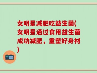 女明星减肥吃益生菌(女明星通过食用益生菌成功减肥，重塑好身材)