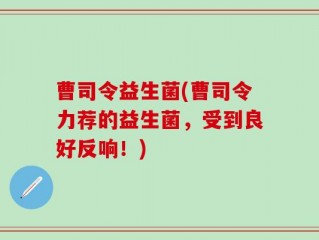 曹司令益生菌(曹司令力荐的益生菌，受到良好反响！)
