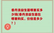 香丹清益生菌哪里买多少钱(香丹清益生菌在哪里购买，价格是多少？)