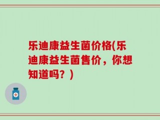 乐迪康益生菌价格(乐迪康益生菌售价，你想知道吗？)